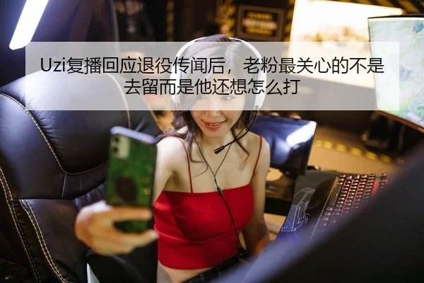 Uzi复播回应退役传闻后，老粉最关心的不是去留而是他还想怎么打