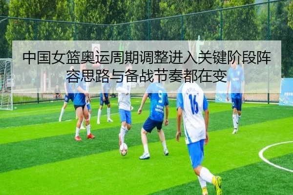 中国女篮奥运周期调整进入关键阶段阵容思路与备战节奏都在变